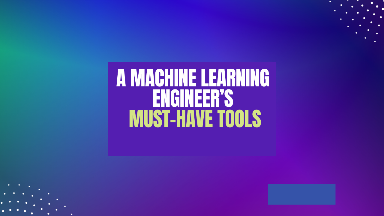 A Machine Learning Engineer’s Must-Have Tools