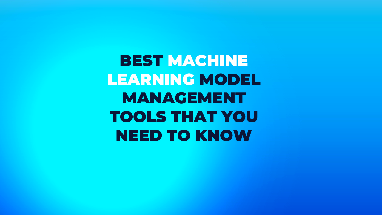 Best Machine Learning Model Management Tools That You Need to Know